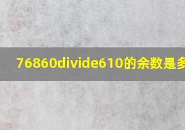 76860÷610的余数是多少?