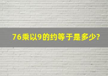 76乘以9的约等于是多少?