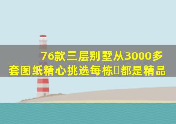 76款三层别墅,从3000多套图纸精心挑选,每栋​都是精品