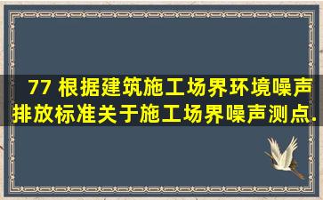 77 根据《建筑施工场界环境噪声排放标准》,关于施工场界噪声测点...