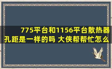 775平台和1156平台散热器孔距是一样的吗, 大侠帮帮忙。怎么办?