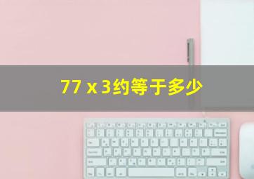 77ⅹ3约等于多少