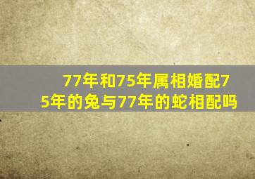 77年和75年属相婚配,75年的兔与77年的蛇相配吗