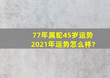 77年属蛇45岁运势2021年运势怎么样?