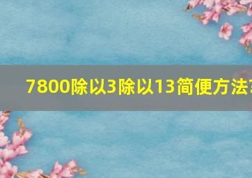 7800除以3除以13简便方法?