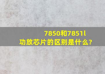 7850和7851l功放芯片的区别是什么?