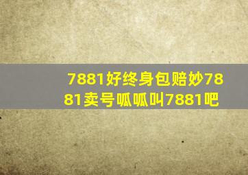 7881好,终身包赔妙,7881卖号呱呱叫7881吧 