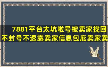 7881平台太坑啦,号被卖家找回,不封号,不透露卖家信息,包庇卖家,卖 ...