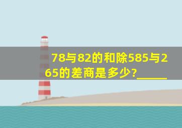 78与82的和,除585与265的差,商是多少?_____