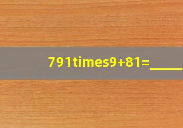 791×9+81=_____.