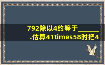 792除以4约等于______.估算41×58时,把41看作______,把58看作___...