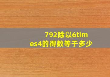 792除以6×4的得数等于多少