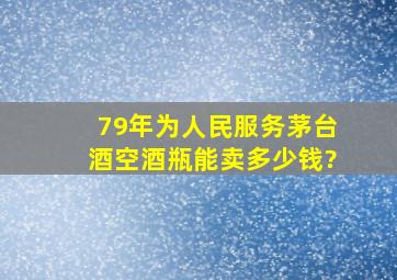 79年为人民服务茅台酒空酒瓶能卖多少钱?