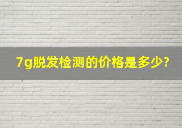 7g脱发检测的价格是多少?