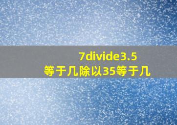 7÷3.5等于几除以35等于几(