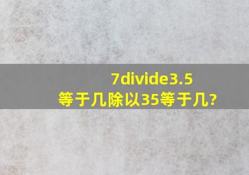 7÷3.5等于几除以35等于几?