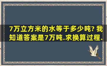 7万立方米的水等于多少吨? 我知道答案是7万吨.求换算过程.