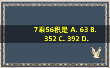 7乘56,积是 A. 63 B. 352 C. 392 D. 386