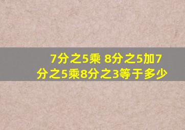 7分之5乘 8分之5加7分之5乘8分之3等于多少