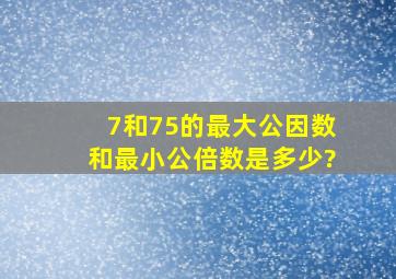 7和75的最大公因数和最小公倍数是多少?