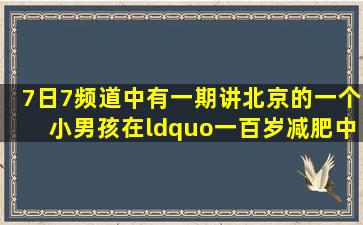 7日7频道中有一期讲北京的一个小男孩在“一百岁减肥中心”...