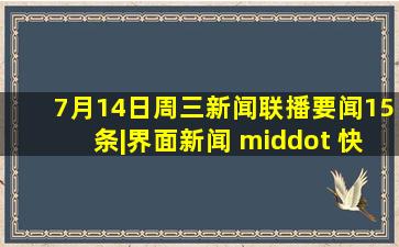 7月14日周三《新闻联播》要闻15条|界面新闻 · 快讯