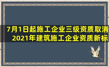 7月1日起,施工企业三级资质取消,2021年建筑施工企业资质新标准