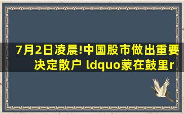 7月2日凌晨!中国股市做出重要决定,散户 “蒙在鼓里”