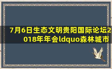 7月6日,生态文明贵阳国际论坛2018年年会“森林城市·绿色共享”...