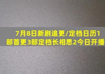 7月8日新剧追更/定档日历,1部首更3部定档,《长相思2》今日开播