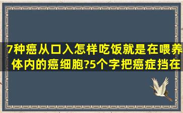 7种癌从口入,怎样吃饭就是在喂养体内的癌细胞?5个字把癌症挡在外?