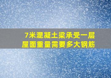 7米混凝土梁承受一层屋面重量需要多大钢筋