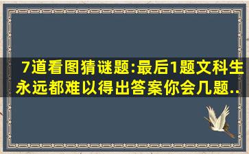 7道看图猜谜题:最后1题,文科生永远都难以得出答案,你会几题...