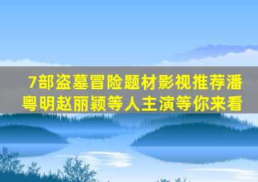 7部盗墓冒险题材影视推荐,潘粤明、赵丽颖等人主演等你来看