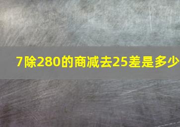 7除280的商减去25差是多少