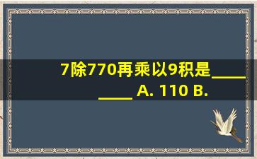 7除770,再乘以9,积是________ A. 110 B. 198 C. 990 D. 346