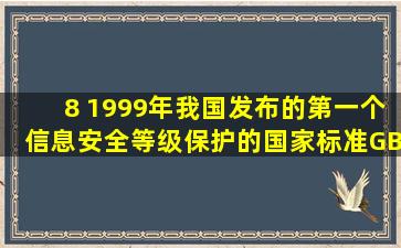 8 1999年,我国发布的第一个信息安全等级保护的国家标准GB 17859 ...