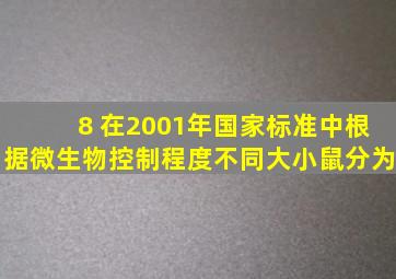 8 、在2001年国家标准中,根据微生物控制程度不同,大、小鼠分为