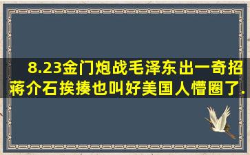 8.23金门炮战,毛泽东出一奇招,蒋介石挨揍也叫好,美国人懵圈了...