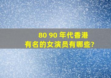 80 90 年代香港有名的女演员有哪些?