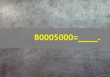 80005000=_____.