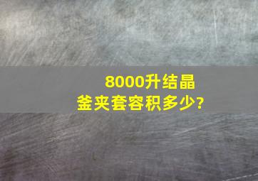 8000升结晶釜夹套容积多少?