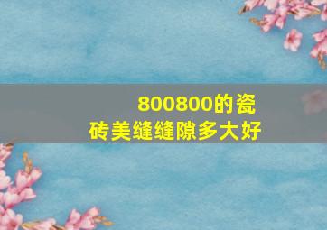 800800的瓷砖美缝缝隙多大好(