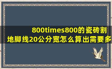 800×800的瓷砖割地脚线20公分宽怎么算出需要多少条(