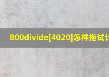 800÷[(4020)]怎样拖试计算