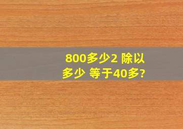 800多少2 除以 多少 等于40多?