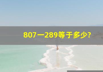 807一289等于多少?