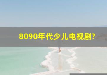 8090年代少儿电视剧?