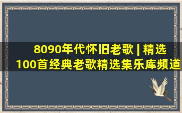 8090年代怀旧老歌 | 精选100首经典老歌精选集乐库频道