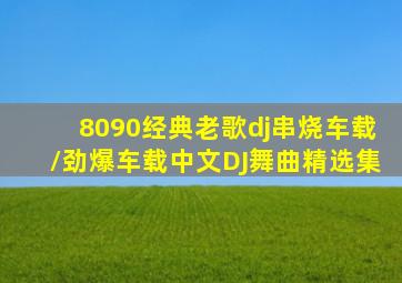 8090经典老歌dj串烧车载/劲爆车载中文DJ舞曲精选集